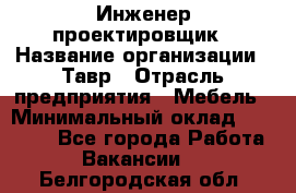 Инженер-проектировщик › Название организации ­ Тавр › Отрасль предприятия ­ Мебель › Минимальный оклад ­ 50 000 - Все города Работа » Вакансии   . Белгородская обл.